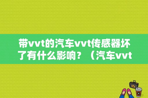 带vvt的汽车vvt传感器坏了有什么影响？（汽车vvt坏了会有什么故障）-图1