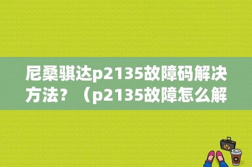 尼桑骐达p2135故障码解决方法？（p2135故障怎么解决）-图1