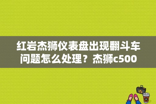 红岩杰狮仪表盘出现翻斗车问题怎么处理？杰狮c500自卸车故障码-图1