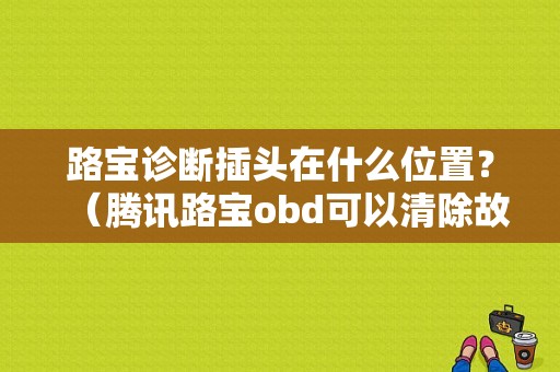路宝诊断插头在什么位置？（腾讯路宝obd可以清除故障码吗）-图1