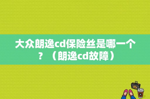 大众朗逸cd保险丝是哪一个？（朗逸cd故障）-图1