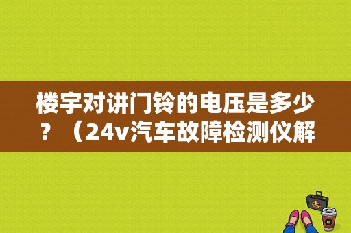 楼宇对讲门铃的电压是多少？（24v汽车故障检测仪解码器）-图1