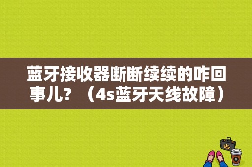 蓝牙接收器断断续续的咋回事儿？（4s蓝牙天线故障）-图1