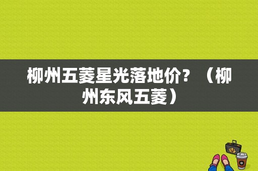 柳州五菱星光落地价？（柳州东风五菱）-图1