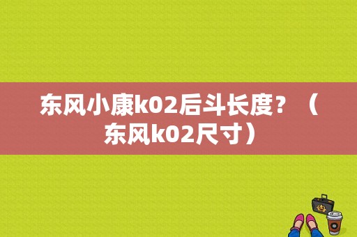 东风小康k02后斗长度？（东风k02尺寸）-图1