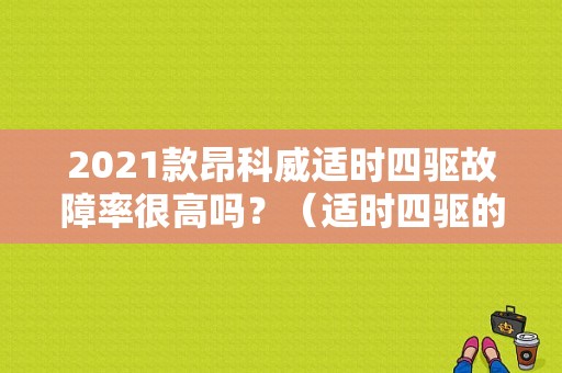 2021款昂科威适时四驱故障率很高吗？（适时四驱的故障率）-图1