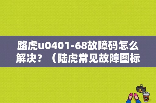 路虎u0401-68故障码怎么解决？（陆虎常见故障图标）-图1