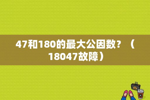 47和180的最大公因数？（18047故障）-图1