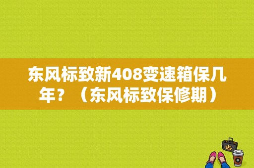 东风标致新408变速箱保几年？（东风标致保修期）-图1