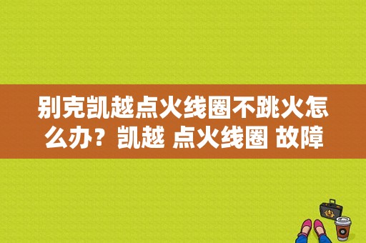 别克凯越点火线圈不跳火怎么办？凯越 点火线圈 故障-图1