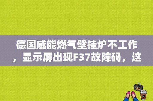 德国威能燃气壁挂炉不工作，显示屏出现F37故障码，这是什么故障？（故障情况说明）-图1