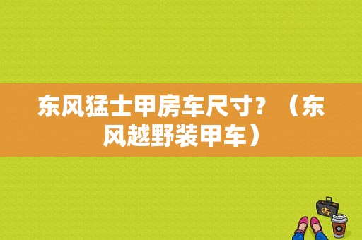 东风猛士甲房车尺寸？（东风越野装甲车）-图1