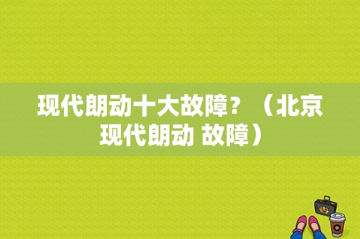 现代朗动十大故障？（北京现代朗动 故障）-图1