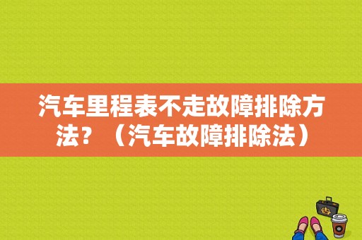 汽车里程表不走故障排除方法？（汽车故障排除法）-图1