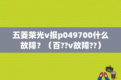 五菱荣光v报p049700什么故障？（百??v故障??）-图1