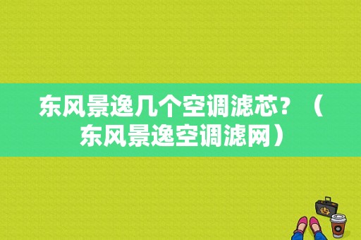 东风景逸几个空调滤芯？（东风景逸空调滤网）-图1