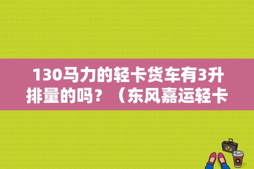 130马力的轻卡货车有3升排量的吗？（东风嘉运轻卡报价）-图1
