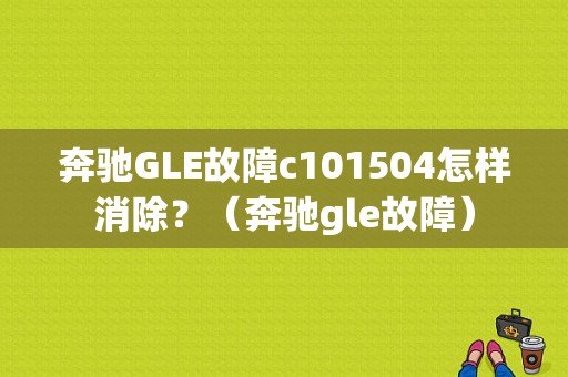 奔驰GLE故障c101504怎样消除？（奔驰gle故障）-图1