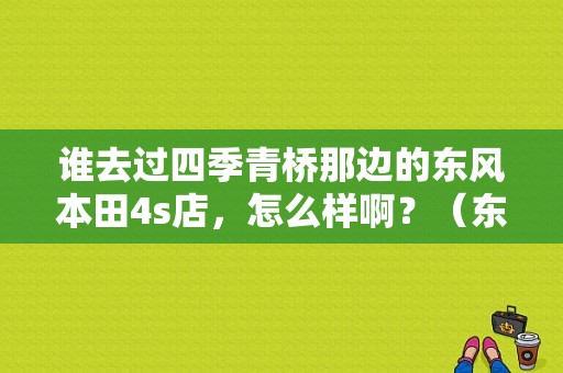 谁去过四季青桥那边的东风本田4s店，怎么样啊？（东风本田四季青）-图1