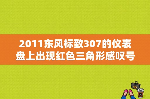 2011东风标致307的仪表盘上出现红色三角形感叹号啥意思？（标志307 故障码01 05 11 60）-图1