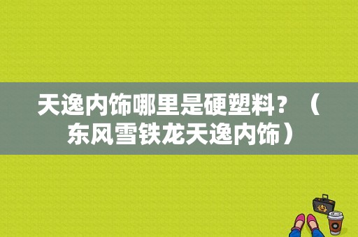 天逸内饰哪里是硬塑料？（东风雪铁龙天逸内饰）-图1