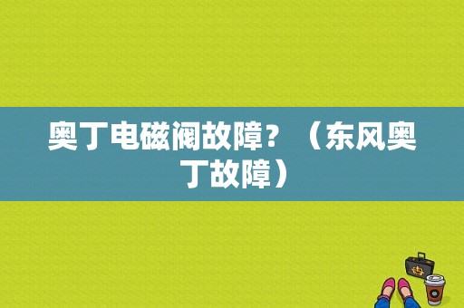奥丁电磁阀故障？（东风奥丁故障）-图1