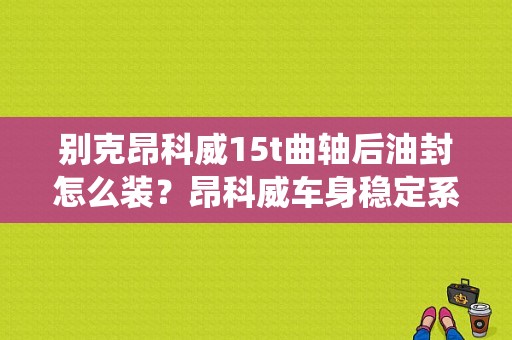 别克昂科威15t曲轴后油封怎么装？昂科威车身稳定系统故障tc-图1