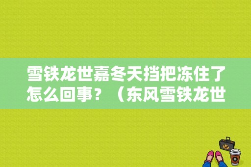 雪铁龙世嘉冬天挡把冻住了怎么回事？（东风雪铁龙世嘉车衣）-图1
