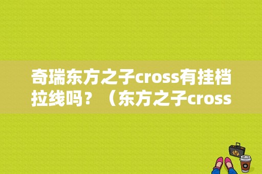 奇瑞东方之子cross有挂档拉线吗？（东方之子cross常见故障）-图1
