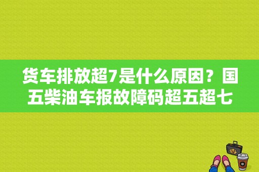 货车排放超7是什么原因？国五柴油车报故障码超五超七-图1