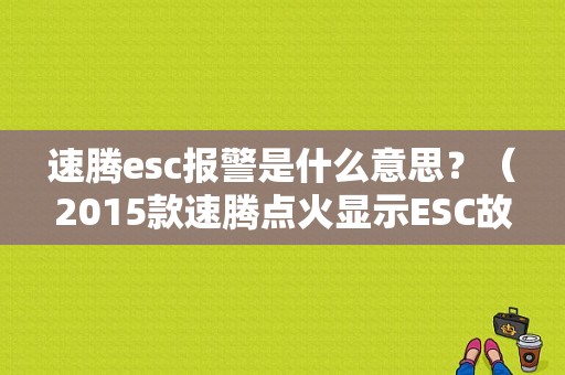 速腾esc报警是什么意思？（2015款速腾点火显示ESC故障）-图1