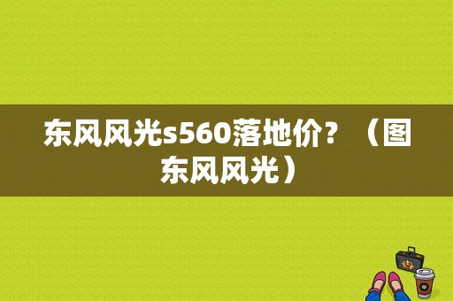 东风风光s560落地价？（图东风风光）-图1