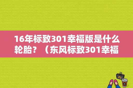 16年标致301幸福版是什么轮胎？（东风标致301幸福版）-图1