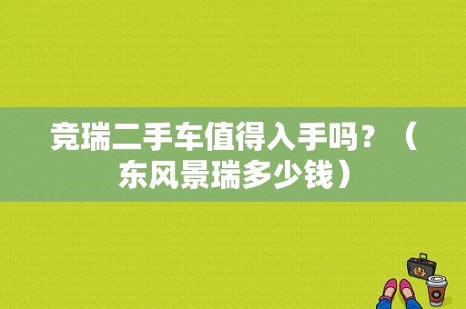竞瑞二手车值得入手吗？（东风景瑞多少钱）-图1