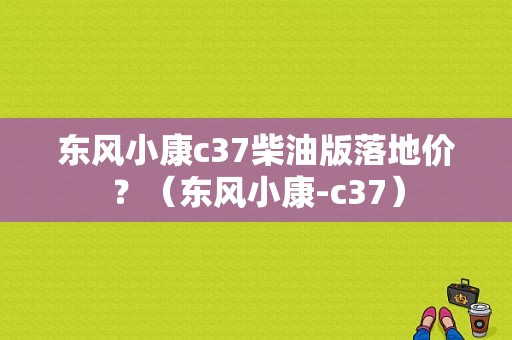 东风小康c37柴油版落地价？（东风小康-c37）-图1