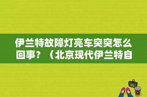伊兰特故障灯亮车突突怎么回事？（北京现代伊兰特自动挡故障灯）-图1