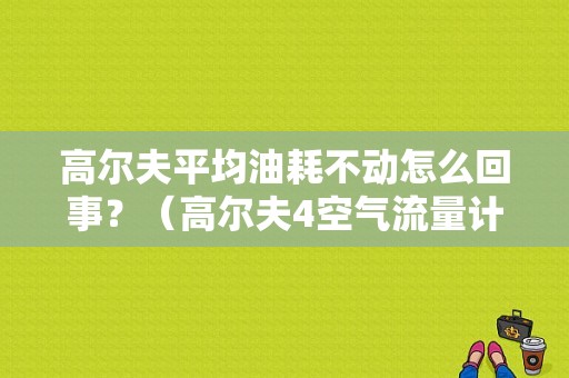高尔夫平均油耗不动怎么回事？（高尔夫4空气流量计故障）-图1