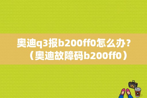 奥迪q3报b200ff0怎么办？（奥迪故障码b200ff0）-图1