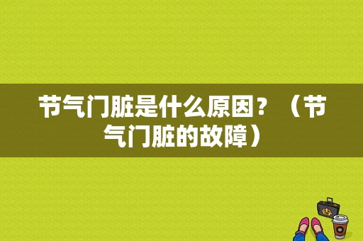 节气门脏是什么原因？（节气门脏的故障）-图1