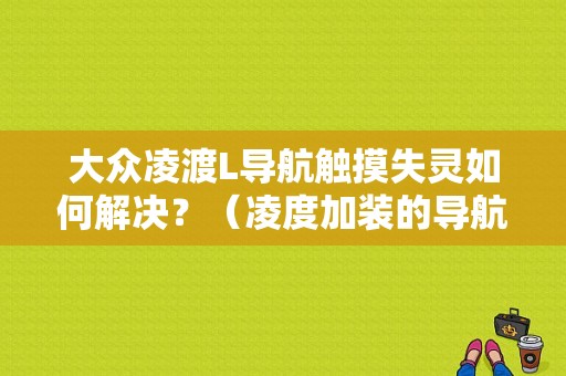 大众凌渡L导航触摸失灵如何解决？（凌度加装的导航故障）-图1