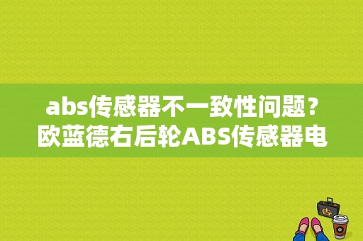 abs传感器不一致性问题？欧蓝德右后轮ABS传感器电路故障-图1