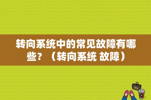 转向系统中的常见故障有哪些？（转向系统 故障）-图1