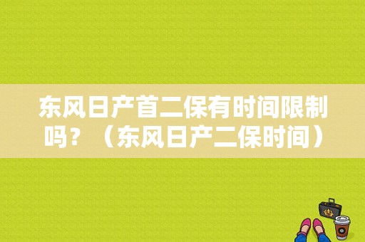 东风日产首二保有时间限制吗？（东风日产二保时间）-图1