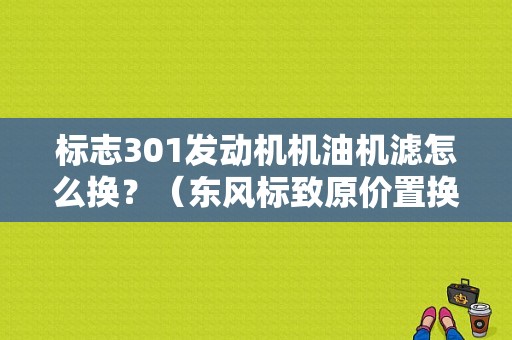 标志301发动机机油机滤怎么换？（东风标致原价置换）-图1