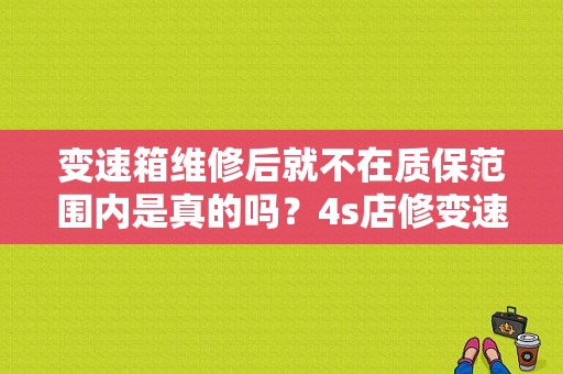 变速箱维修后就不在质保范围内是真的吗？4s店修变速箱故障吗-图1