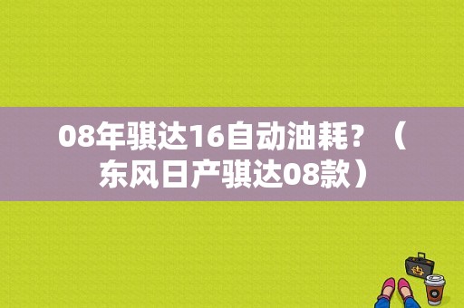 08年骐达16自动油耗？（东风日产骐达08款）-图1
