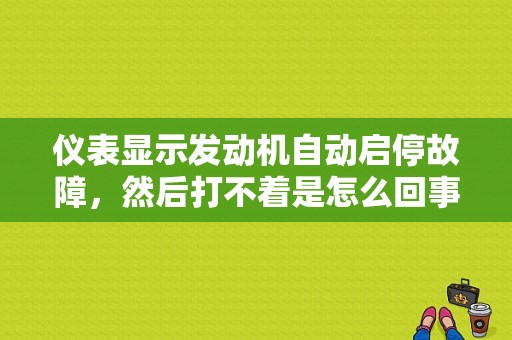 仪表显示发动机自动启停故障，然后打不着是怎么回事？（汽车自动档故障排查）-图1