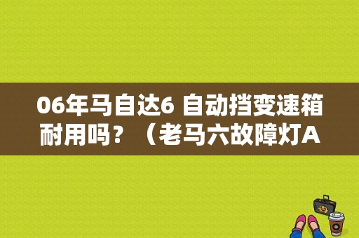 06年马自达6 自动挡变速箱耐用吗？（老马六故障灯AT升不上四挡）-图2