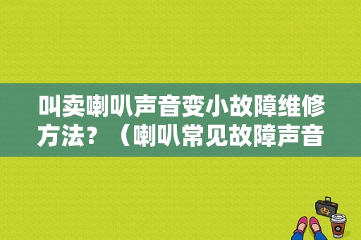 叫卖喇叭声音变小故障维修方法？（喇叭常见故障声音变小）-图1