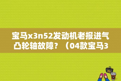 宝马x3n52发动机老报进气凸轮轴故障？（04款宝马320进气凸轮轴故障）-图1